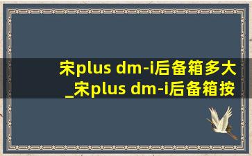 宋plus dm-i后备箱多大_宋plus dm-i后备箱按钮